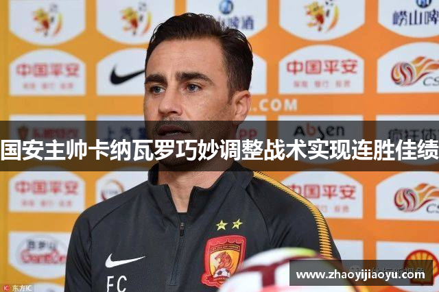 国安主帅卡纳瓦罗巧妙调整战术实现连胜佳绩