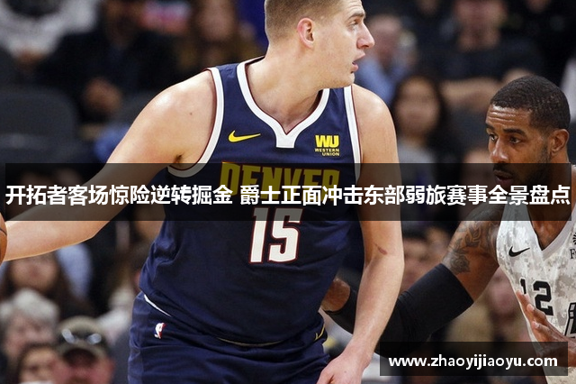 开拓者客场惊险逆转掘金 爵士正面冲击东部弱旅赛事全景盘点