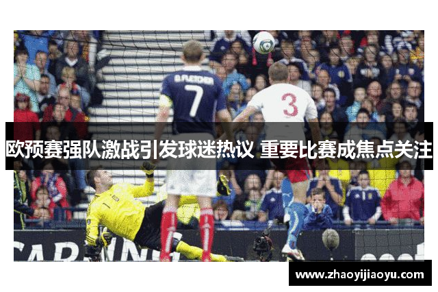 欧预赛强队激战引发球迷热议 重要比赛成焦点关注