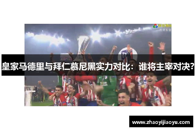 皇家马德里与拜仁慕尼黑实力对比：谁将主宰对决？