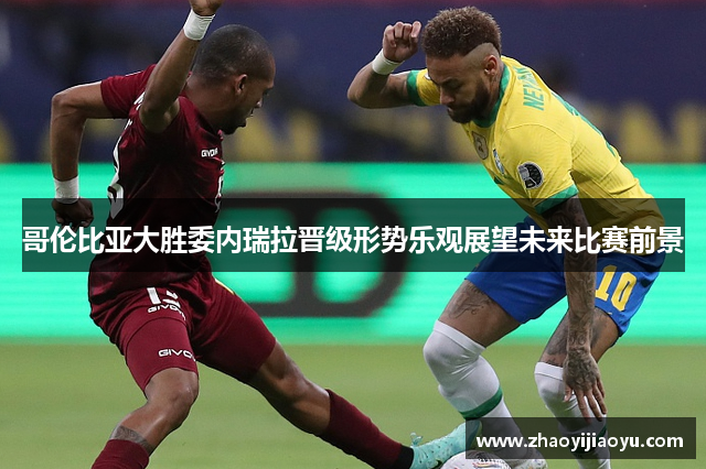 哥伦比亚大胜委内瑞拉晋级形势乐观展望未来比赛前景