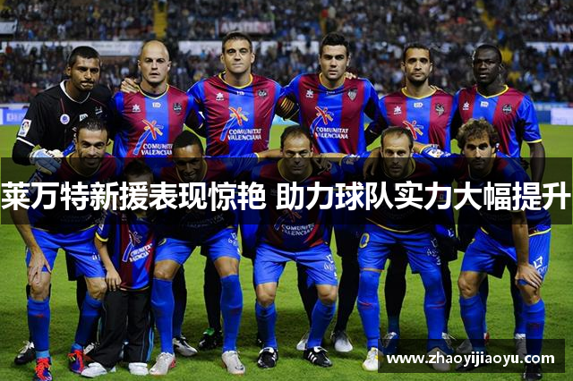 莱万特新援表现惊艳 助力球队实力大幅提升