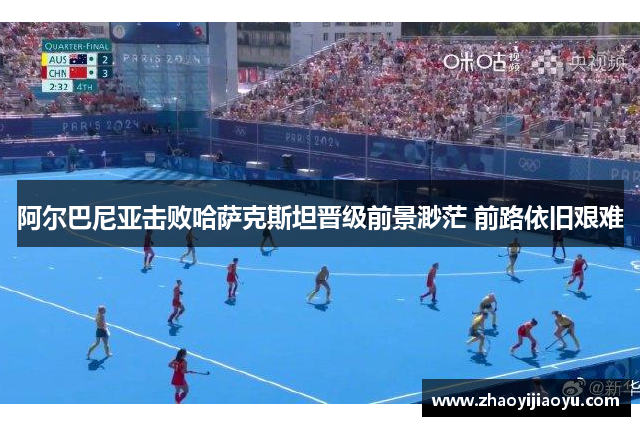 阿尔巴尼亚击败哈萨克斯坦晋级前景渺茫 前路依旧艰难