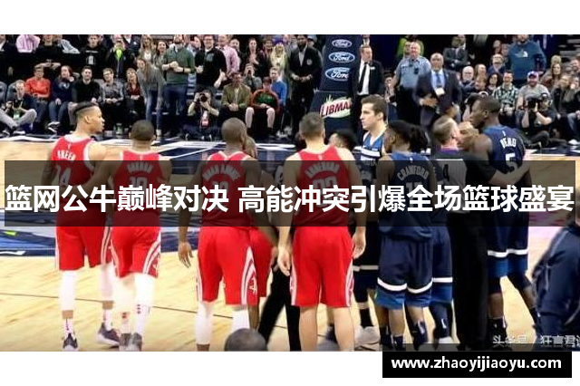 篮网公牛巅峰对决 高能冲突引爆全场篮球盛宴