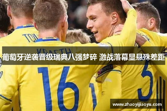 葡萄牙逆袭晋级瑞典八强梦碎 激战落幕显悬殊差距