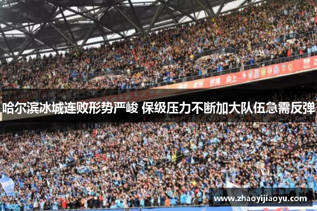 哈尔滨冰城连败形势严峻 保级压力不断加大队伍急需反弹