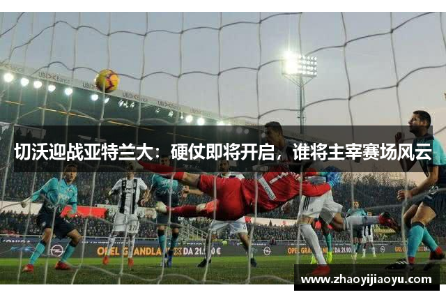 切沃迎战亚特兰大：硬仗即将开启，谁将主宰赛场风云