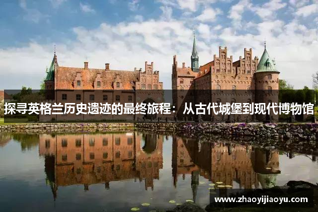 探寻英格兰历史遗迹的最终旅程：从古代城堡到现代博物馆