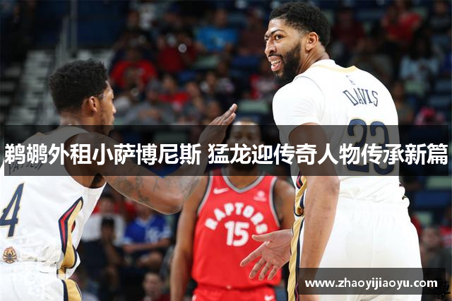 鹈鹕外租小萨博尼斯 猛龙迎传奇人物传承新篇