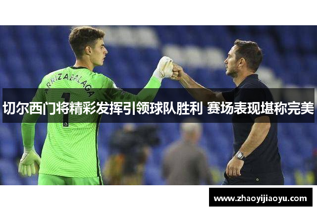 切尔西门将精彩发挥引领球队胜利 赛场表现堪称完美