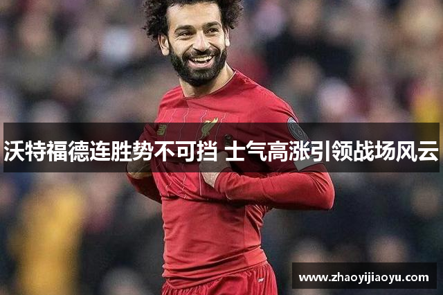 沃特福德连胜势不可挡 士气高涨引领战场风云