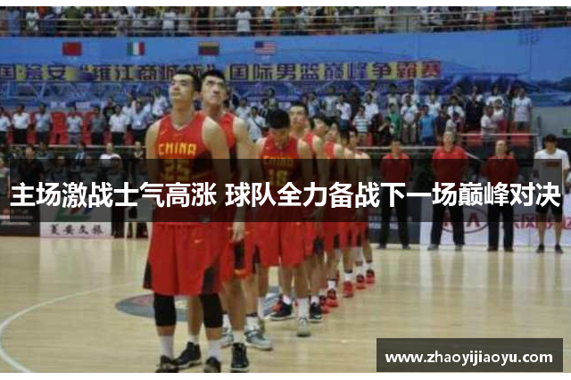 主场激战士气高涨 球队全力备战下一场巅峰对决