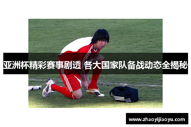 亚洲杯精彩赛事剧透 各大国家队备战动态全揭秘