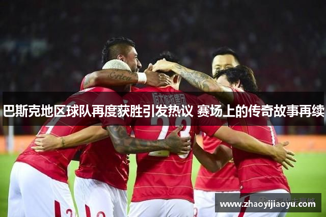 巴斯克地区球队再度获胜引发热议 赛场上的传奇故事再续