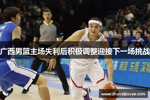 广西男篮主场失利后积极调整迎接下一场挑战