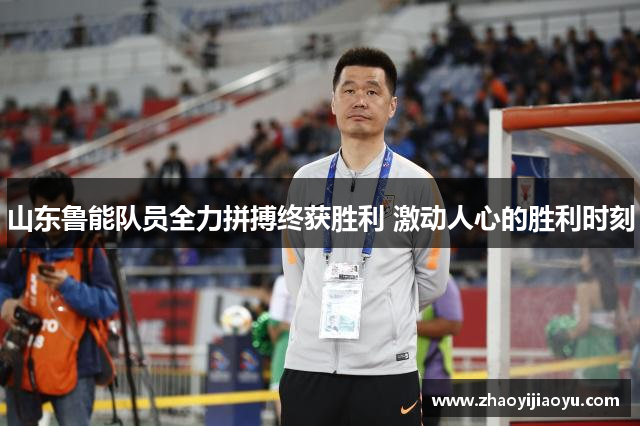 山东鲁能队员全力拼搏终获胜利 激动人心的胜利时刻