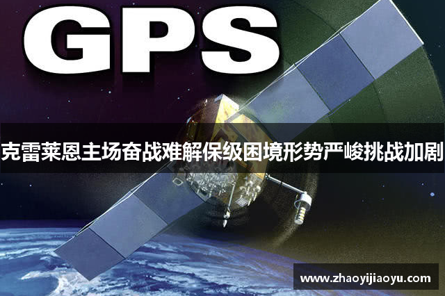 克雷莱恩主场奋战难解保级困境形势严峻挑战加剧
