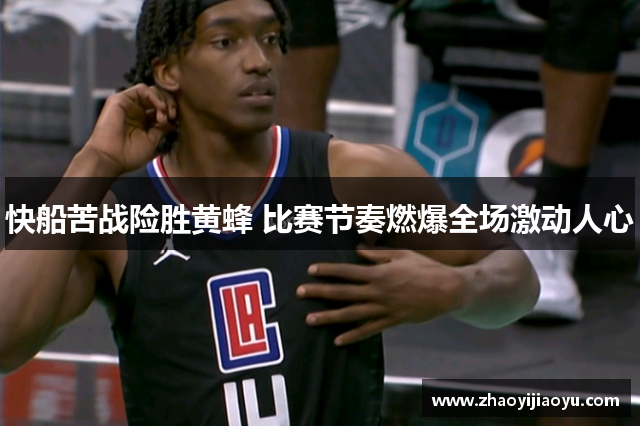 快船苦战险胜黄蜂 比赛节奏燃爆全场激动人心