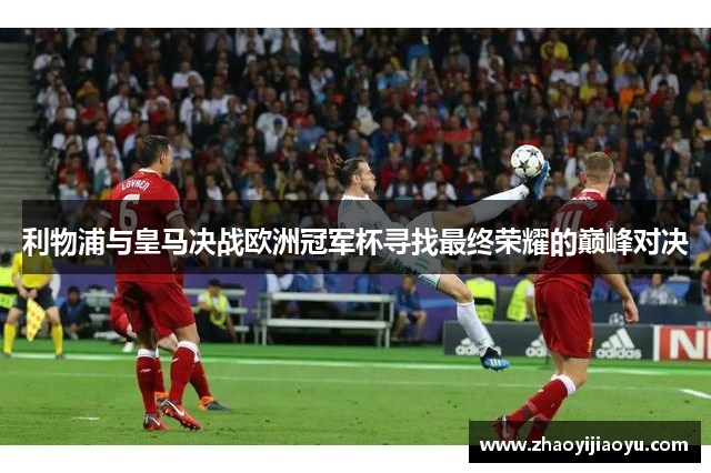 利物浦与皇马决战欧洲冠军杯寻找最终荣耀的巅峰对决