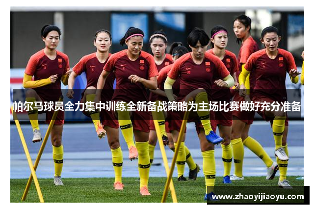 帕尔马球员全力集中训练全新备战策略为主场比赛做好充分准备