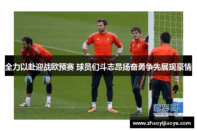 全力以赴迎战欧预赛 球员们斗志昂扬奋勇争先展现豪情