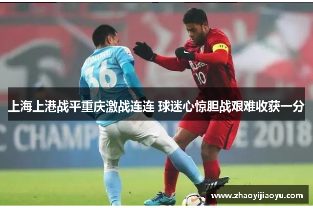 上海上港战平重庆激战连连 球迷心惊胆战艰难收获一分