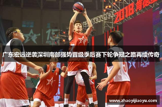 广东宏远逆袭深圳南部强势晋级季后赛下轮争冠之路再续传奇