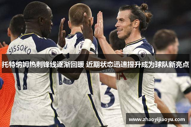 托特纳姆热刺锋线逐渐回暖 近期状态迅速提升成为球队新亮点