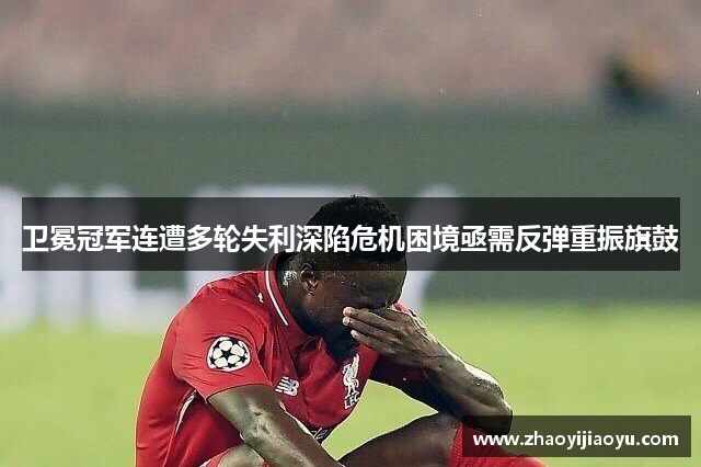 卫冕冠军连遭多轮失利深陷危机困境亟需反弹重振旗鼓