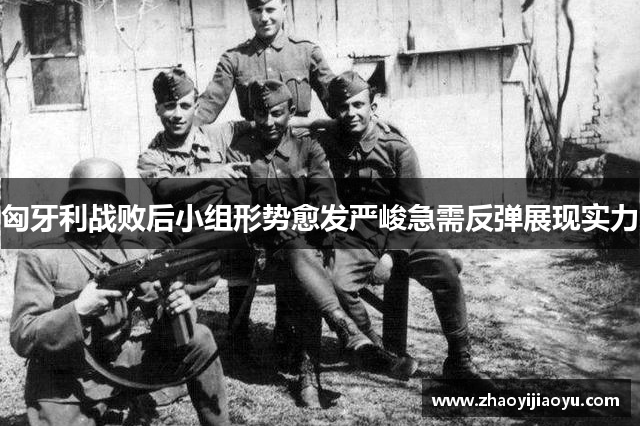 匈牙利战败后小组形势愈发严峻急需反弹展现实力