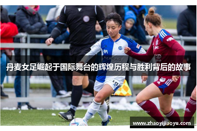 丹麦女足崛起于国际舞台的辉煌历程与胜利背后的故事