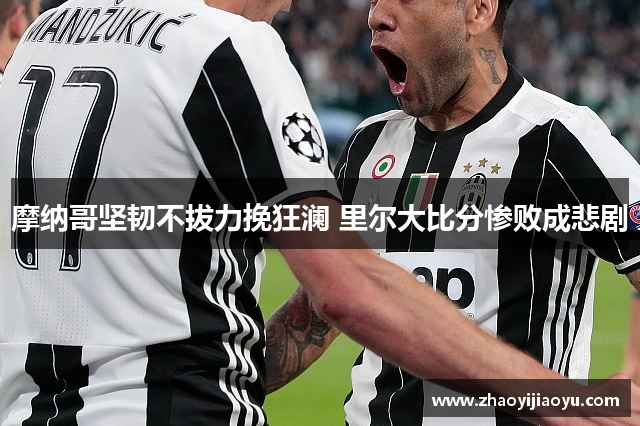 摩纳哥坚韧不拔力挽狂澜 里尔大比分惨败成悲剧