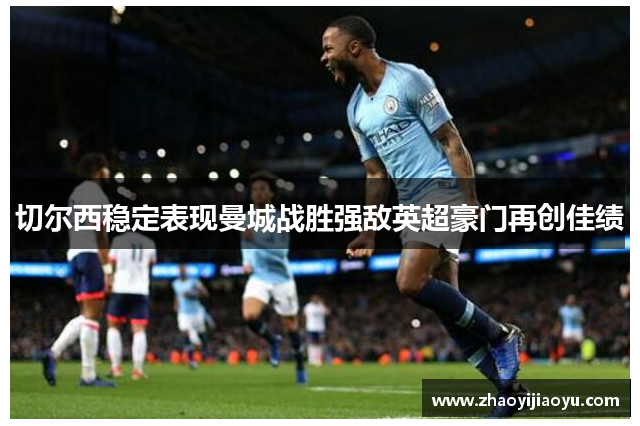 切尔西稳定表现曼城战胜强敌英超豪门再创佳绩
