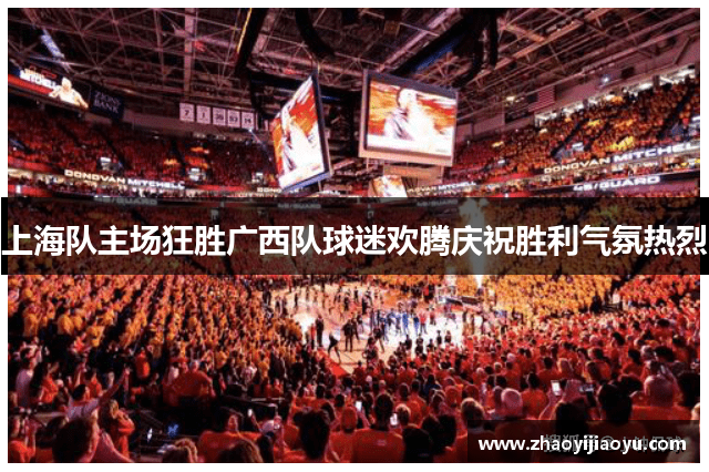 上海队主场狂胜广西队球迷欢腾庆祝胜利气氛热烈