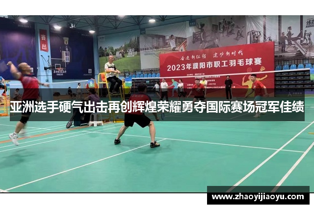 亚洲选手硬气出击再创辉煌荣耀勇夺国际赛场冠军佳绩
