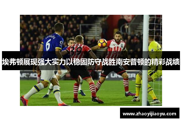 埃弗顿展现强大实力以稳固防守战胜南安普顿的精彩战绩