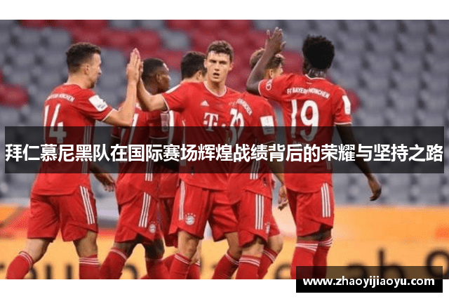 拜仁慕尼黑队在国际赛场辉煌战绩背后的荣耀与坚持之路