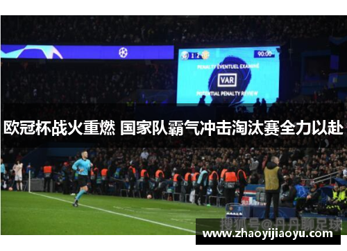 欧冠杯战火重燃 国家队霸气冲击淘汰赛全力以赴