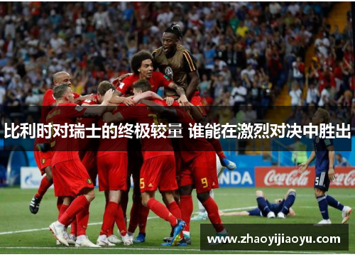 比利时对瑞士的终极较量 谁能在激烈对决中胜出