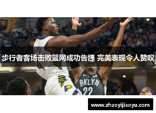 步行者客场击败篮网成功告捷 完美表现令人赞叹
