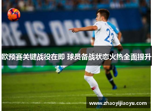 欧预赛关键战役在即 球员备战状态火热全面提升