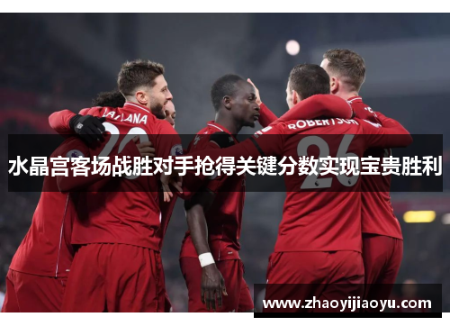水晶宫客场战胜对手抢得关键分数实现宝贵胜利