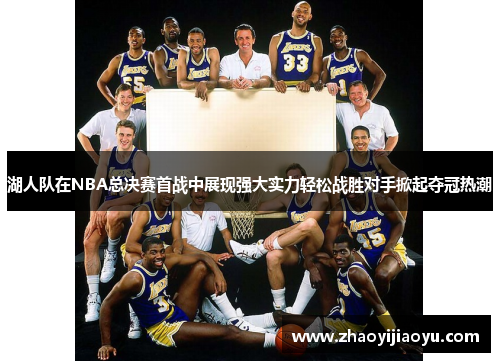 湖人队在NBA总决赛首战中展现强大实力轻松战胜对手掀起夺冠热潮