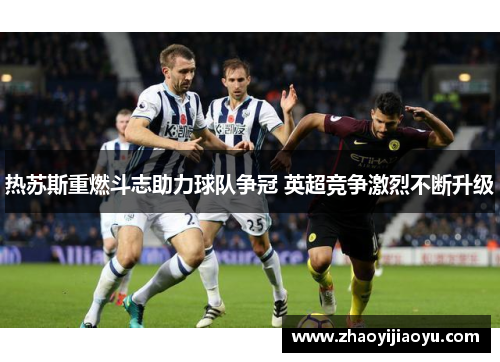 热苏斯重燃斗志助力球队争冠 英超竞争激烈不断升级