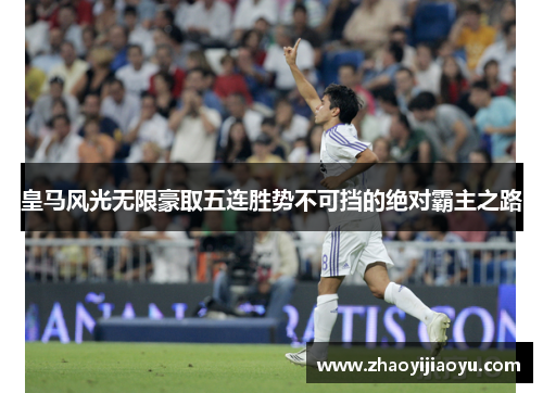 皇马风光无限豪取五连胜势不可挡的绝对霸主之路