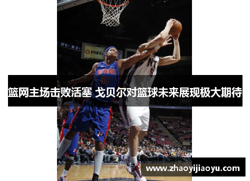 篮网主场击败活塞 戈贝尔对篮球未来展现极大期待