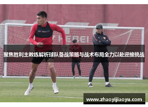 聚焦胜利主教练解析球队备战策略与战术布局全力以赴迎接挑战