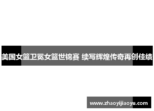 美国女篮卫冕女篮世锦赛 续写辉煌传奇再创佳绩