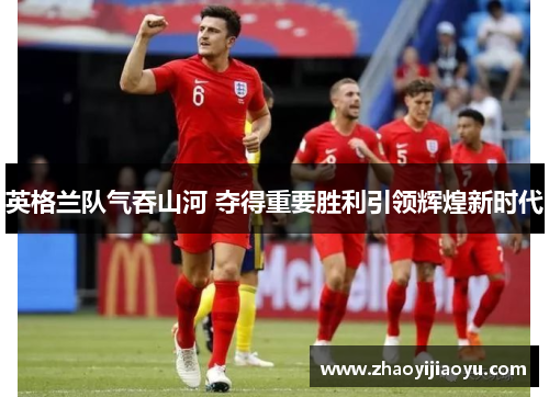 英格兰队气吞山河 夺得重要胜利引领辉煌新时代