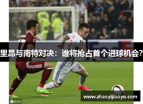 里昂与南特对决：谁将抢占首个进球机会？